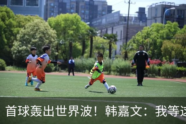 首球轰出世界波！韩嘉文：我等这个球很久了，感谢教练对我的信任